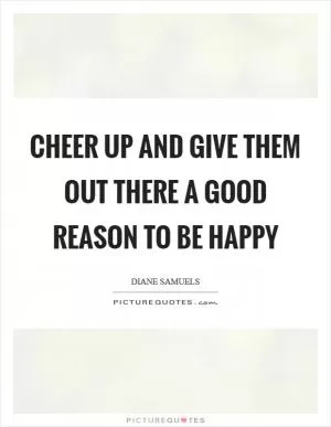 Cheer up and give them out there a good reason to be happy Picture Quote #1