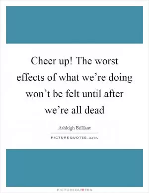 Cheer up! The worst effects of what we’re doing won’t be felt until after we’re all dead Picture Quote #1