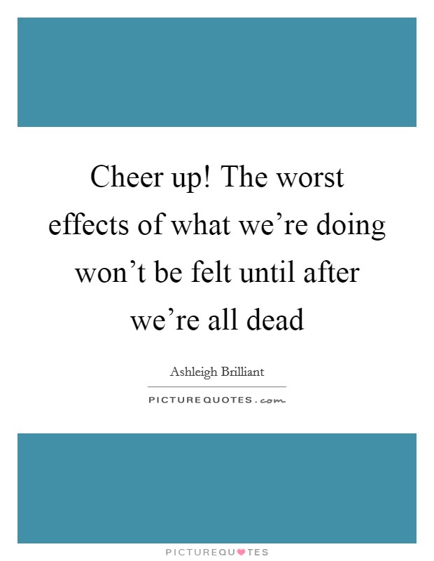 Cheer up! The worst effects of what we're doing won't be felt until after we're all dead Picture Quote #1