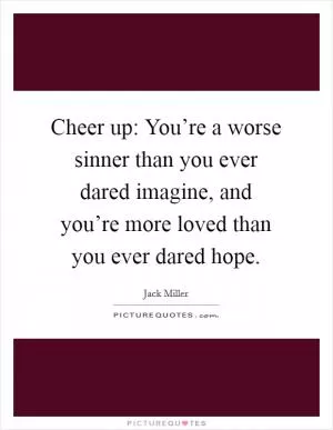 Cheer up: You’re a worse sinner than you ever dared imagine, and you’re more loved than you ever dared hope Picture Quote #1