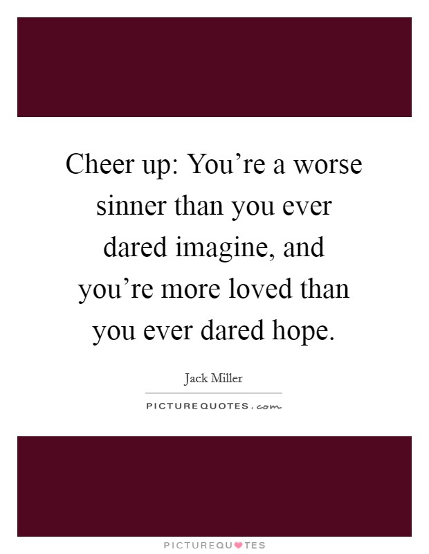 Cheer up: You're a worse sinner than you ever dared imagine, and you're more loved than you ever dared hope. Picture Quote #1