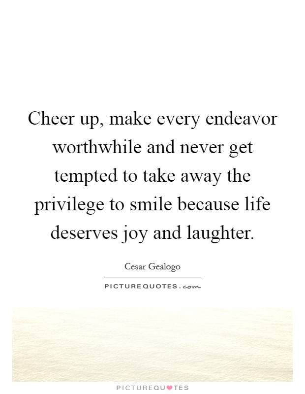 Cheer up, make every endeavor worthwhile and never get tempted to take away the privilege to smile because life deserves joy and laughter. Picture Quote #1