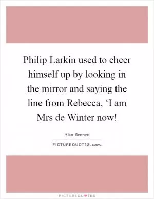 Philip Larkin used to cheer himself up by looking in the mirror and saying the line from Rebecca, ‘I am Mrs de Winter now! Picture Quote #1