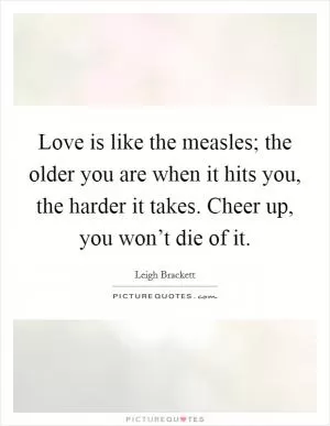 Love is like the measles; the older you are when it hits you, the harder it takes. Cheer up, you won’t die of it Picture Quote #1