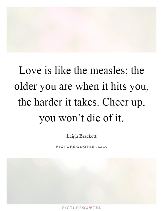 Love is like the measles; the older you are when it hits you, the harder it takes. Cheer up, you won't die of it. Picture Quote #1