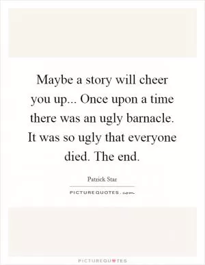 Maybe a story will cheer you up... Once upon a time there was an ugly barnacle. It was so ugly that everyone died. The end Picture Quote #1
