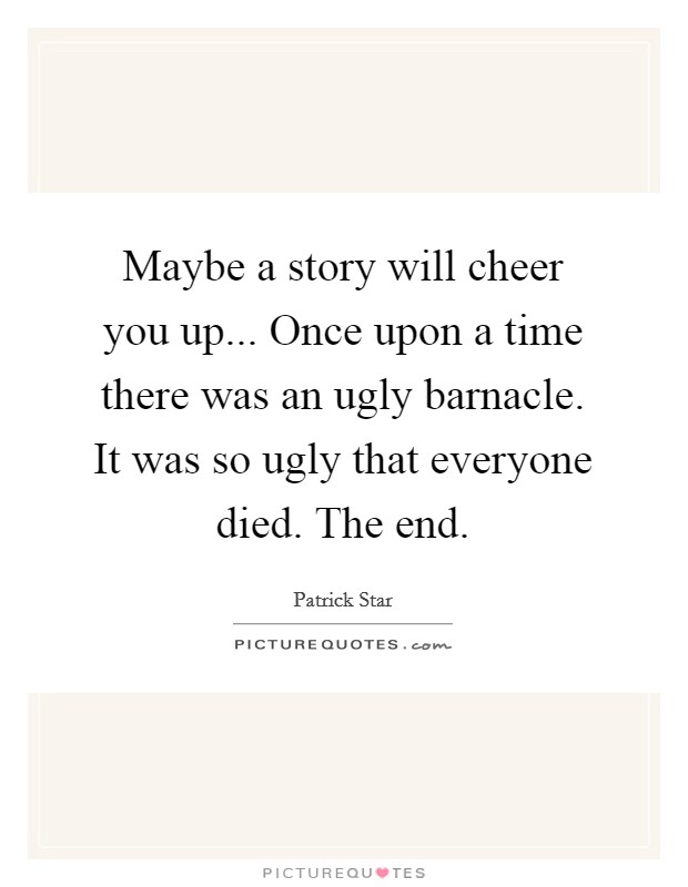 Maybe a story will cheer you up... Once upon a time there was an ugly barnacle. It was so ugly that everyone died. The end. Picture Quote #1