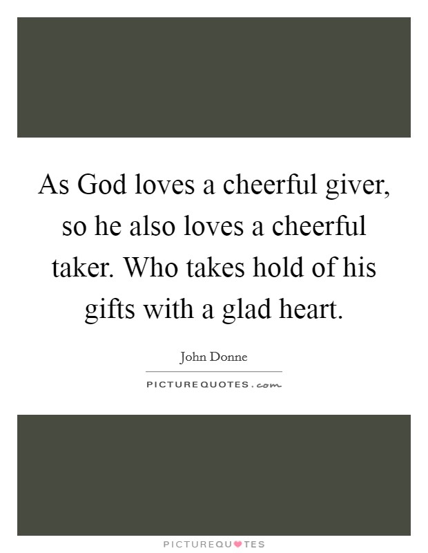 As God loves a cheerful giver, so he also loves a cheerful taker. Who takes hold of his gifts with a glad heart. Picture Quote #1