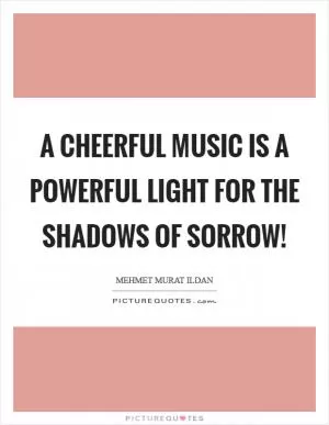 A cheerful music is a powerful light for the shadows of sorrow! Picture Quote #1