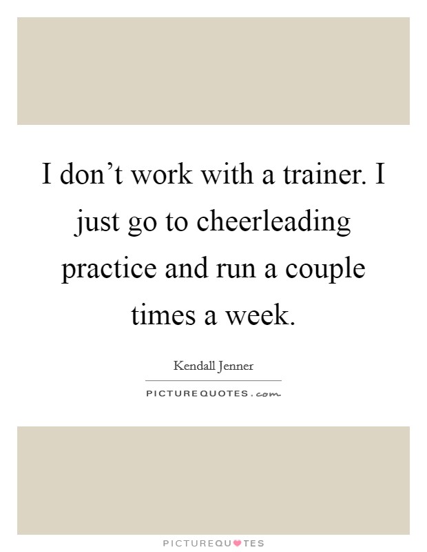 I don't work with a trainer. I just go to cheerleading practice and run a couple times a week. Picture Quote #1