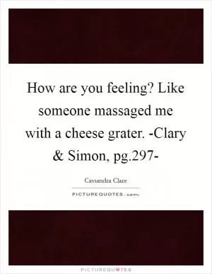 How are you feeling? Like someone massaged me with a cheese grater. -Clary and Simon, pg.297- Picture Quote #1