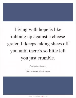 Living with hope is like rubbing up against a cheese grater. It keeps taking slices off you until there’s so little left you just crumble Picture Quote #1