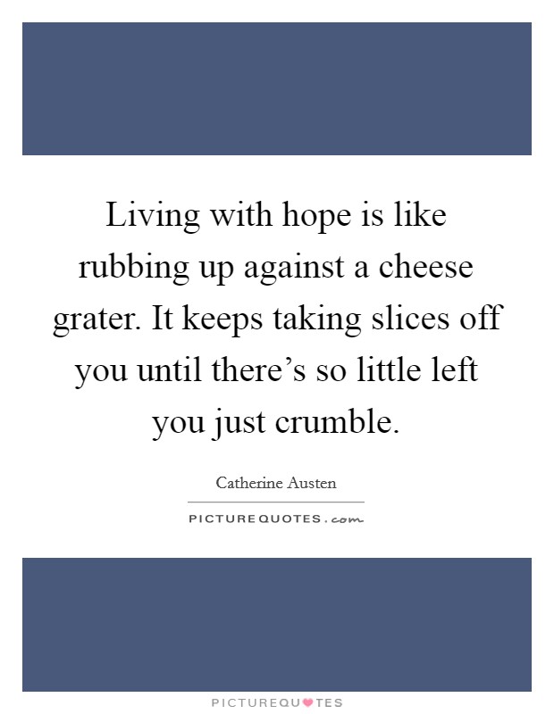 Living with hope is like rubbing up against a cheese grater. It keeps taking slices off you until there's so little left you just crumble. Picture Quote #1