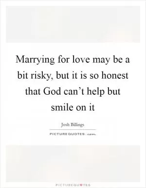 Marrying for love may be a bit risky, but it is so honest that God can’t help but smile on it Picture Quote #1