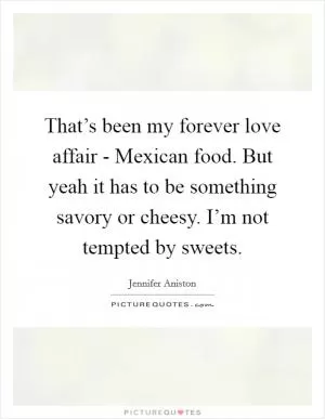 That’s been my forever love affair - Mexican food. But yeah it has to be something savory or cheesy. I’m not tempted by sweets Picture Quote #1