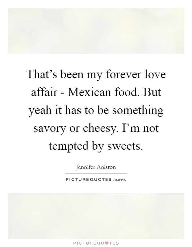 That's been my forever love affair - Mexican food. But yeah it has to be something savory or cheesy. I'm not tempted by sweets. Picture Quote #1