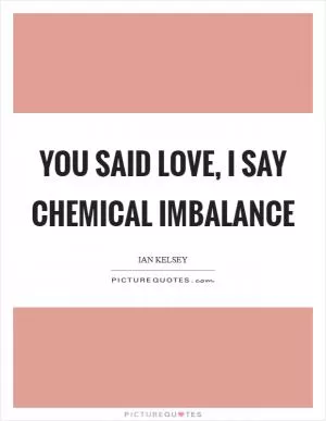 You said love, I say chemical imbalance Picture Quote #1