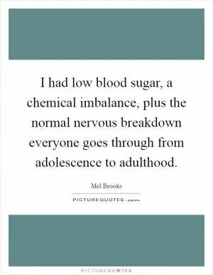 I had low blood sugar, a chemical imbalance, plus the normal nervous breakdown everyone goes through from adolescence to adulthood Picture Quote #1