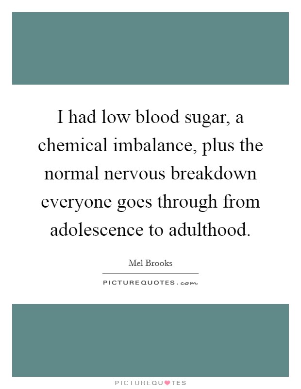 I had low blood sugar, a chemical imbalance, plus the normal nervous breakdown everyone goes through from adolescence to adulthood. Picture Quote #1