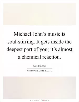 Michael John’s music is soul-stirring. It gets inside the deepest part of you; it’s almost a chemical reaction Picture Quote #1