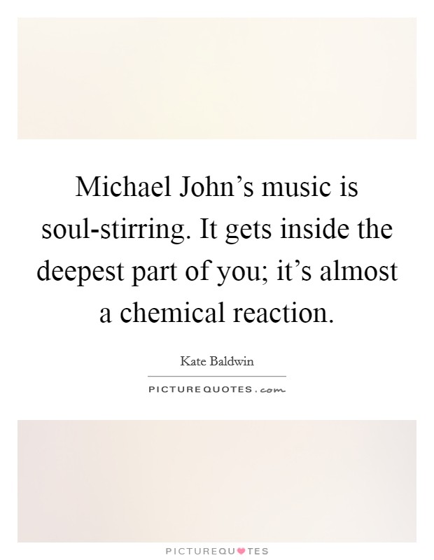Michael John's music is soul-stirring. It gets inside the deepest part of you; it's almost a chemical reaction. Picture Quote #1