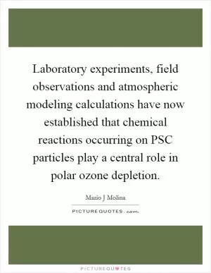Laboratory experiments, field observations and atmospheric modeling calculations have now established that chemical reactions occurring on PSC particles play a central role in polar ozone depletion Picture Quote #1