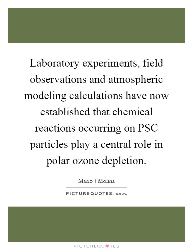 Laboratory experiments, field observations and atmospheric modeling calculations have now established that chemical reactions occurring on PSC particles play a central role in polar ozone depletion. Picture Quote #1