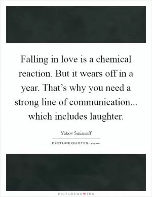 Falling in love is a chemical reaction. But it wears off in a year. That’s why you need a strong line of communication... which includes laughter Picture Quote #1
