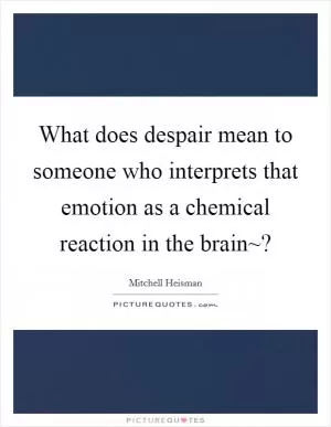 What does despair mean to someone who interprets that emotion as a chemical reaction in the brain~? Picture Quote #1