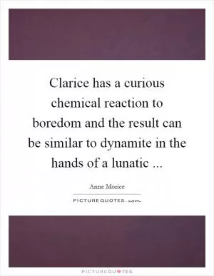 Clarice has a curious chemical reaction to boredom and the result can be similar to dynamite in the hands of a lunatic  Picture Quote #1