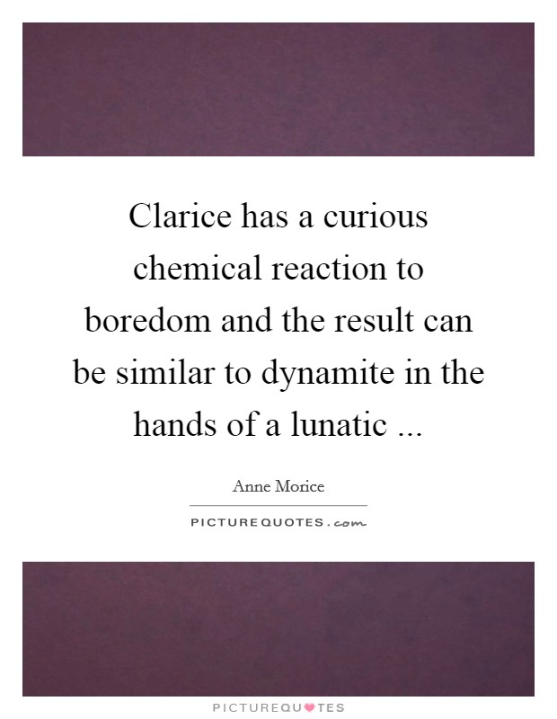 Clarice has a curious chemical reaction to boredom and the result can be similar to dynamite in the hands of a lunatic ... Picture Quote #1