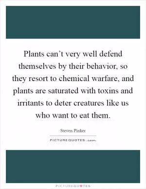 Plants can’t very well defend themselves by their behavior, so they resort to chemical warfare, and plants are saturated with toxins and irritants to deter creatures like us who want to eat them Picture Quote #1