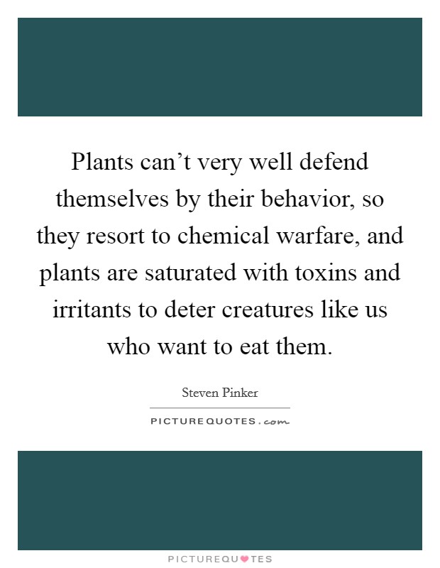 Plants can't very well defend themselves by their behavior, so they resort to chemical warfare, and plants are saturated with toxins and irritants to deter creatures like us who want to eat them. Picture Quote #1