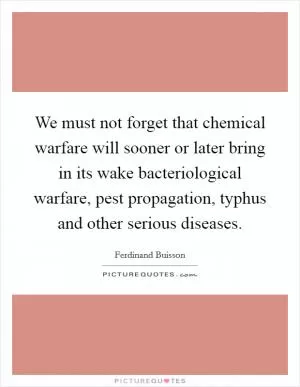 We must not forget that chemical warfare will sooner or later bring in its wake bacteriological warfare, pest propagation, typhus and other serious diseases Picture Quote #1
