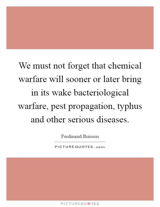 We must not forget that chemical warfare will sooner or later bring in its wake bacteriological warfare, pest propagation, typhus and other serious diseases. Picture Quote #1