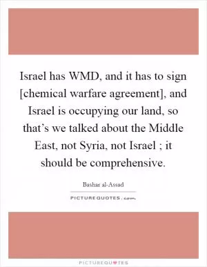 Israel has WMD, and it has to sign [chemical warfare agreement], and Israel is occupying our land, so that’s we talked about the Middle East, not Syria, not Israel ; it should be comprehensive Picture Quote #1