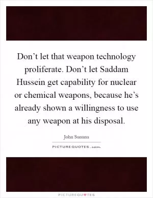 Don’t let that weapon technology proliferate. Don’t let Saddam Hussein get capability for nuclear or chemical weapons, because he’s already shown a willingness to use any weapon at his disposal Picture Quote #1