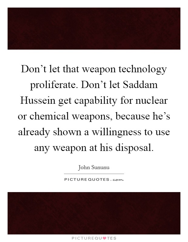 Don't let that weapon technology proliferate. Don't let Saddam Hussein get capability for nuclear or chemical weapons, because he's already shown a willingness to use any weapon at his disposal. Picture Quote #1