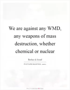 We are against any WMD, any weapons of mass destruction, whether chemical or nuclear Picture Quote #1