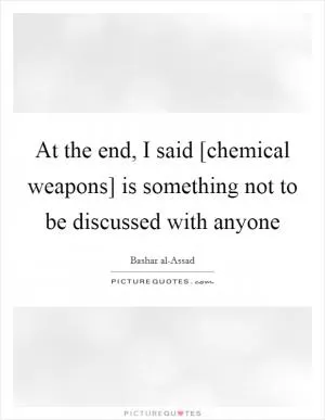 At the end, I said [chemical weapons] is something not to be discussed with anyone Picture Quote #1