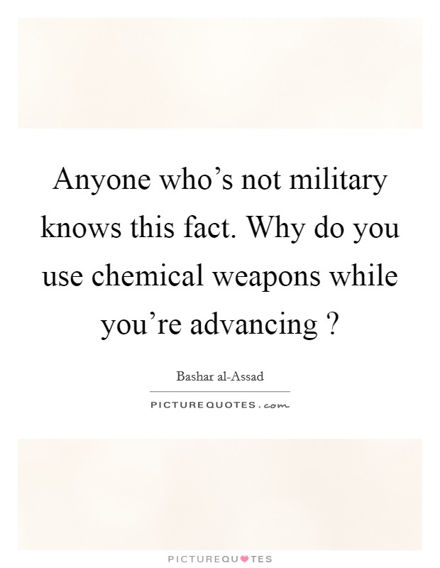 Anyone who's not military knows this fact. Why do you use chemical weapons while you're advancing ? Picture Quote #1