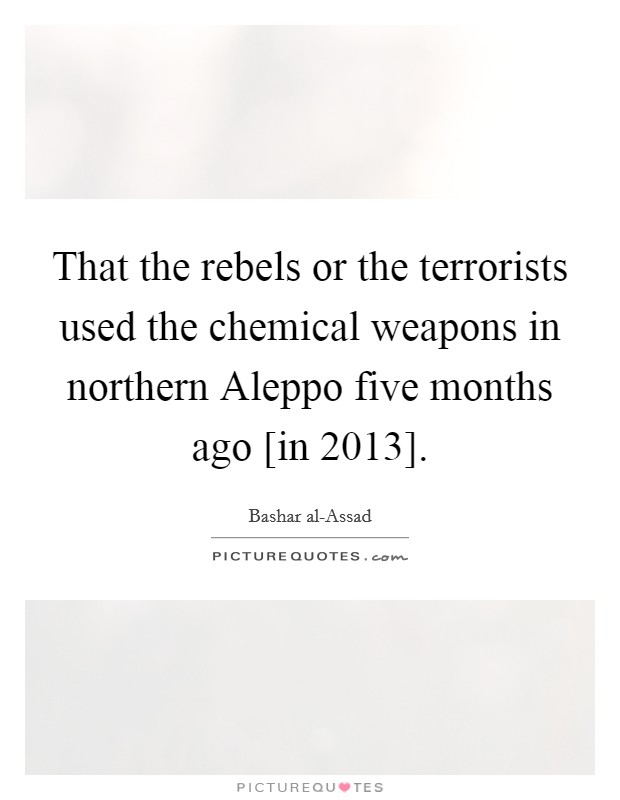 That the rebels or the terrorists used the chemical weapons in northern Aleppo five months ago [in 2013]. Picture Quote #1