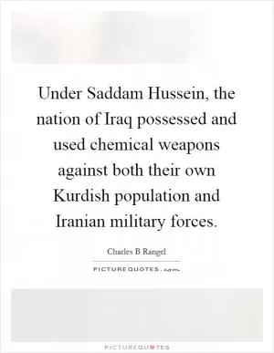 Under Saddam Hussein, the nation of Iraq possessed and used chemical weapons against both their own Kurdish population and Iranian military forces Picture Quote #1