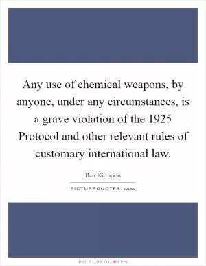 Any use of chemical weapons, by anyone, under any circumstances, is a grave violation of the 1925 Protocol and other relevant rules of customary international law Picture Quote #1