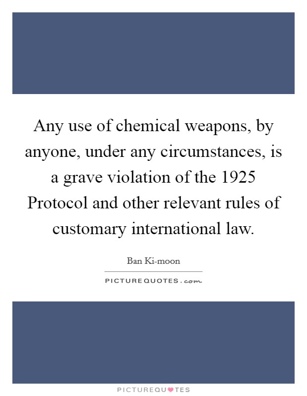 Any use of chemical weapons, by anyone, under any circumstances, is a grave violation of the 1925 Protocol and other relevant rules of customary international law. Picture Quote #1