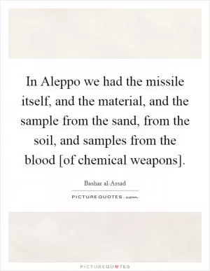 In Aleppo we had the missile itself, and the material, and the sample from the sand, from the soil, and samples from the blood [of chemical weapons] Picture Quote #1