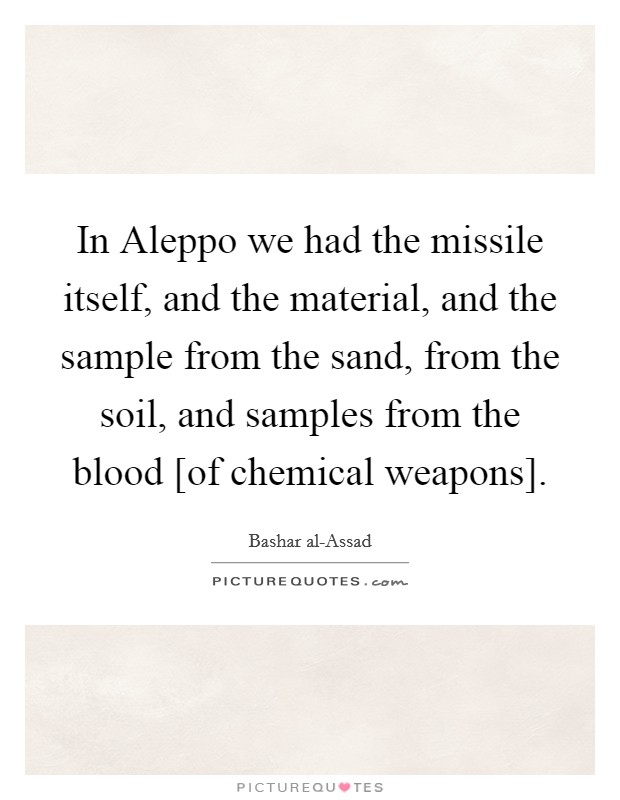 In Aleppo we had the missile itself, and the material, and the sample from the sand, from the soil, and samples from the blood [of chemical weapons]. Picture Quote #1