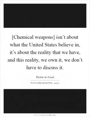 [Chemical weapons] isn’t about what the United States believe in, it’s about the reality that we have, and this reality, we own it, we don’t have to discuss it Picture Quote #1