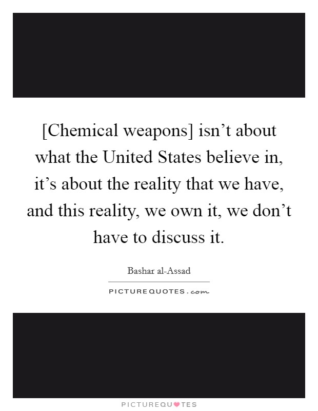 [Chemical weapons] isn't about what the United States believe in, it's about the reality that we have, and this reality, we own it, we don't have to discuss it. Picture Quote #1