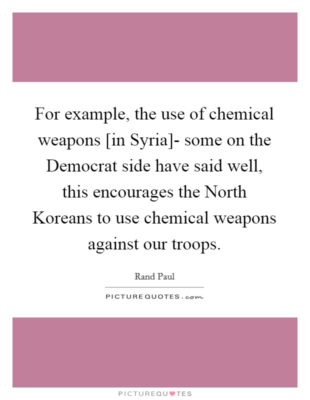 For example, the use of chemical weapons [in Syria]- some on the Democrat side have said well, this encourages the North Koreans to use chemical weapons against our troops. Picture Quote #1